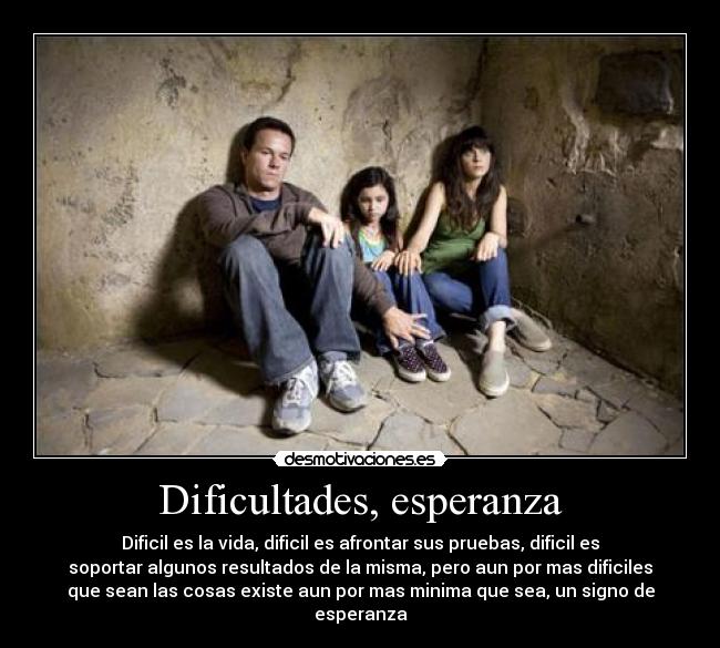 Dificultades, esperanza - Dificil es la vida, dificil es afrontar sus pruebas, dificil es
soportar algunos resultados de la misma, pero aun por mas dificiles
que sean las cosas existe aun por mas minima que sea, un signo de
esperanza
