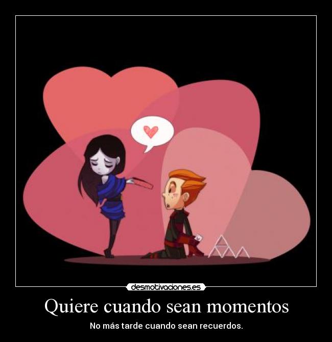 Quiere cuando sean momentos - No más tarde cuando sean recuerdos.