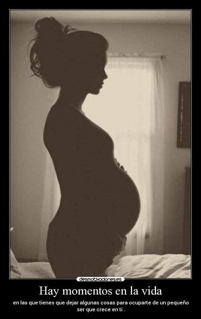 Hay momentos en la vida - en las que tienes que dejar algunas cosas para ocuparte de un pequeño
ser que crece en ti .