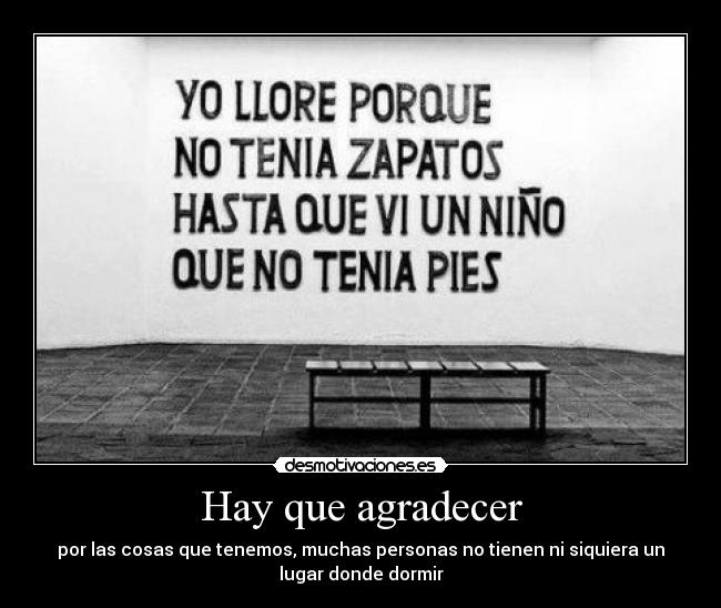Hay que agradecer - por las cosas que tenemos, muchas personas no tienen ni siquiera un
lugar donde dormir