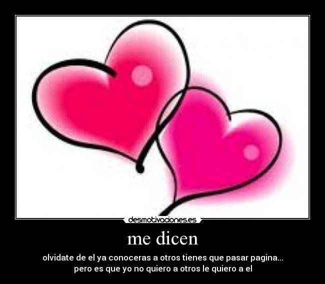 me dicen - olvidate de el ya conoceras a otros tienes que pasar pagina...
pero es que yo no quiero a otros le quiero a el