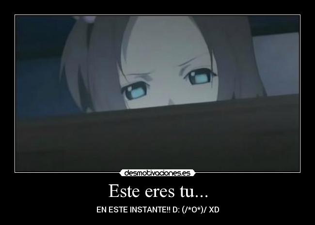 Este eres tu... - EN ESTE INSTANTE!! D: (/*O*)/ XD