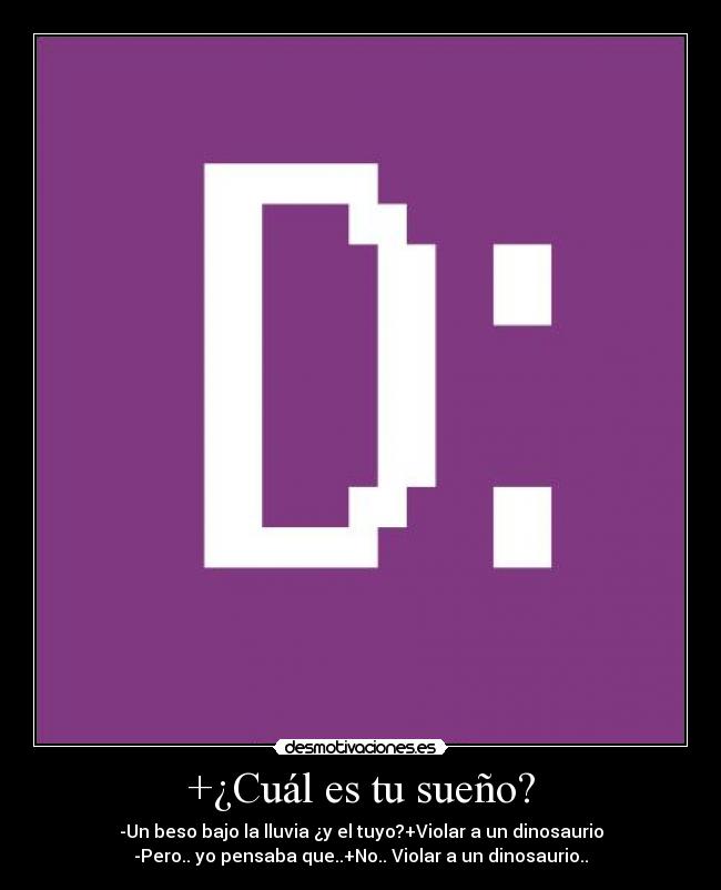 +¿Cuál es tu sueño? - -Un beso bajo la lluvia ¿y el tuyo?+Violar a un dinosaurio
-Pero.. yo pensaba que..+No.. Violar a un dinosaurio..