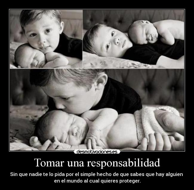 Tomar una responsabilidad - Sin que nadie te lo pida por el simple hecho de que sabes que hay alguien
en el mundo al cual quieres proteger.