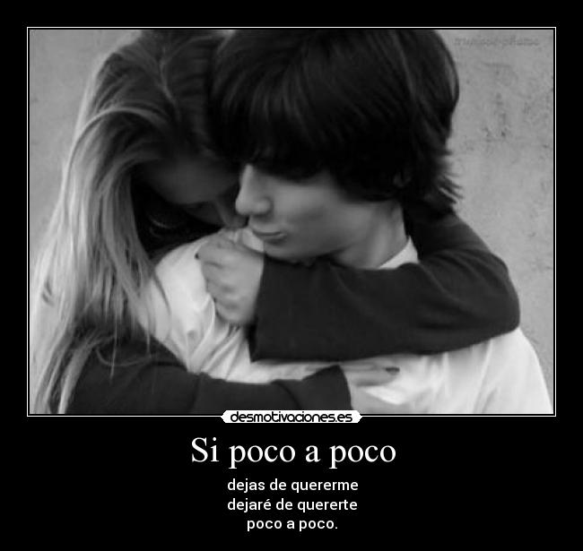 Si poco a poco - dejas de quererme
dejaré de quererte
poco a poco.