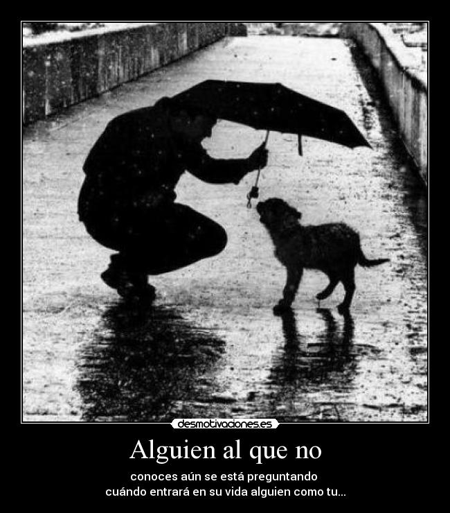 Alguien al que no - conoces aún se está preguntando
cuándo entrará en su vida alguien como tu...