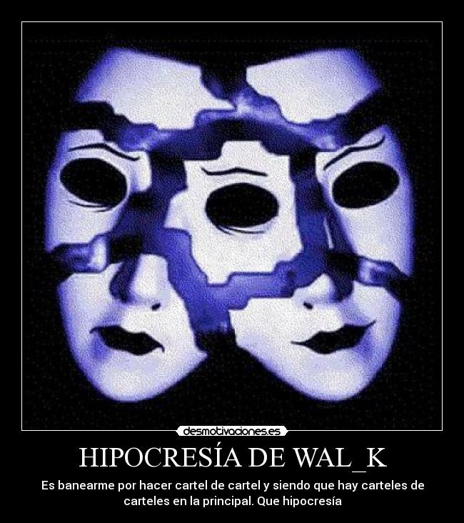 HIPOCRESÍA DE WAL_K - Es banearme por hacer cartel de cartel y siendo que hay carteles de
carteles en la principal. Que hipocresía