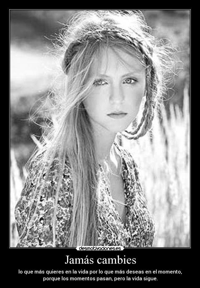 Jamás cambies - lo que más quieres en la vida por lo que más deseas en el momento,
porque los momentos pasan, pero la vida sigue.