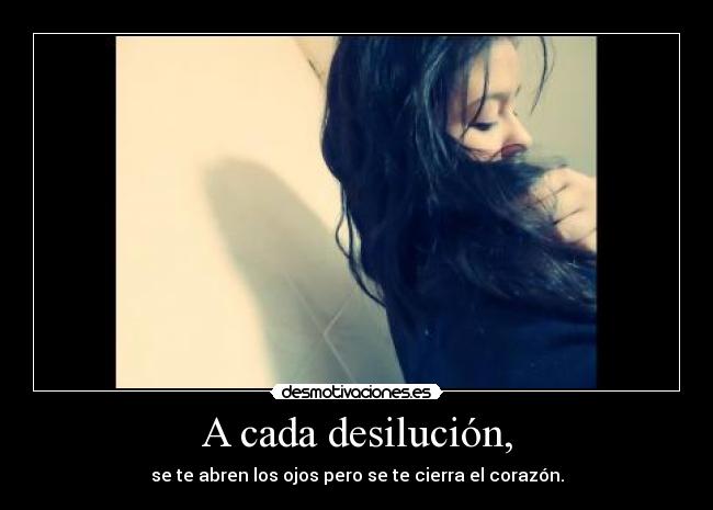 A cada desilución, - se te abren los ojos pero se te cierra el corazón.