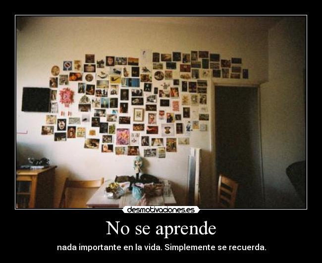 No se aprende - nada importante en la vida. Simplemente se recuerda.