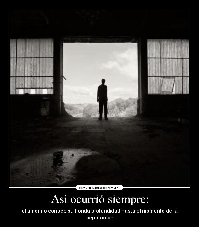 Así ocurrió siempre: - el amor no conoce su honda profundidad hasta el momento de la separación