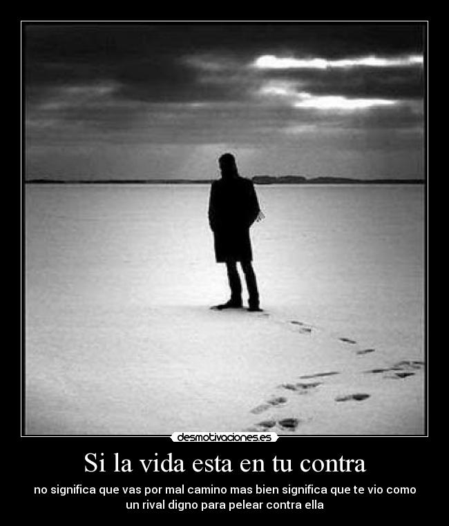 Si la vida esta en tu contra - no significa que vas por mal camino mas bien significa que te vio como
un rival digno para pelear contra ella