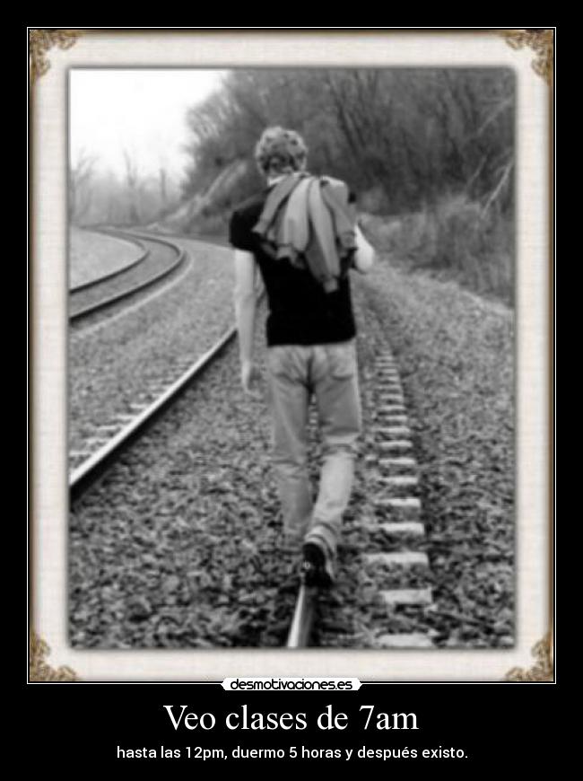 Veo clases de 7am - hasta las 12pm, duermo 5 horas y después existo.