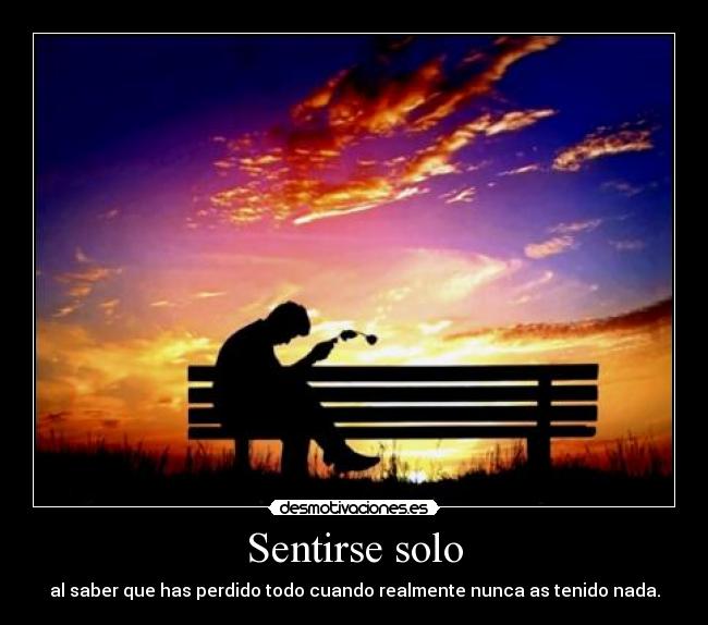 Sentirse solo - al saber que has perdido todo cuando realmente nunca as tenido nada.