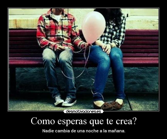 Como esperas que te crea? - Nadie cambia de una noche a la mañana.