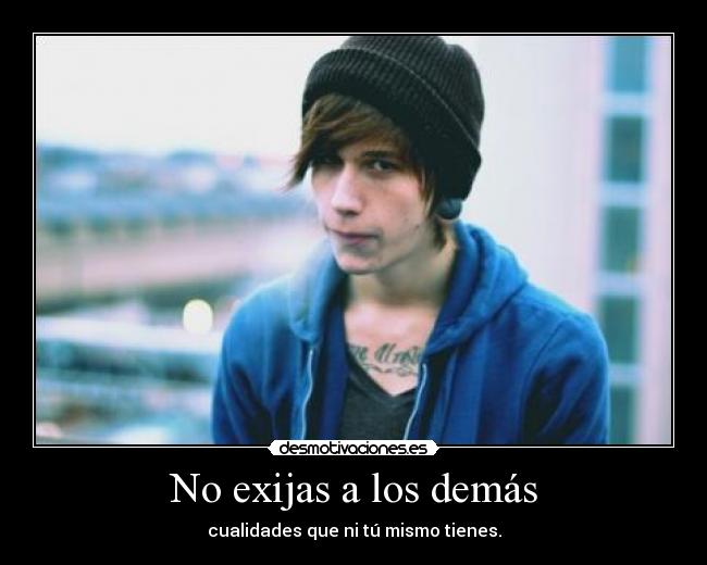No exijas a los demás - cualidades que ni tú mismo tienes.