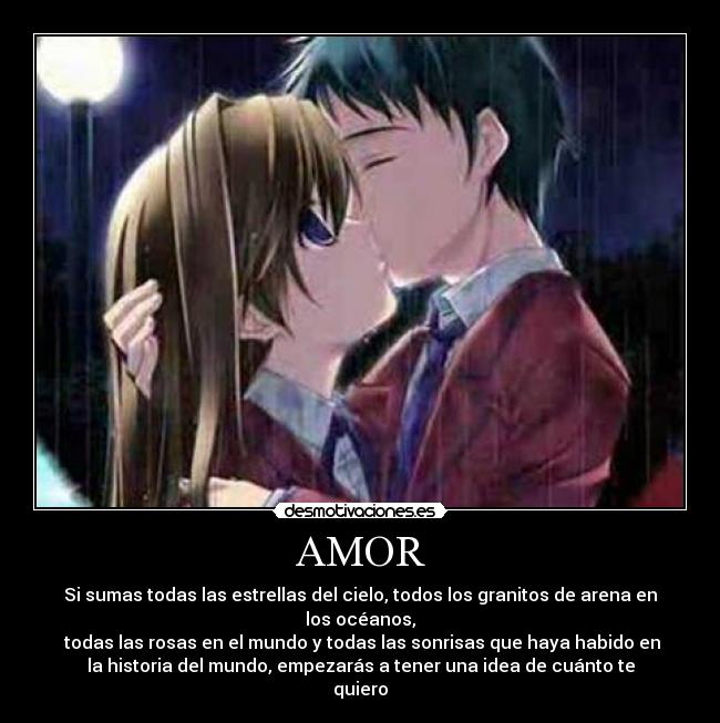 AMOR - Si sumas todas las estrellas del cielo, todos los granitos de arena en
los océanos,
 todas las rosas en el mundo y todas las sonrisas que haya habido en
la historia del mundo, empezarás a tener una idea de cuánto te
quiero
