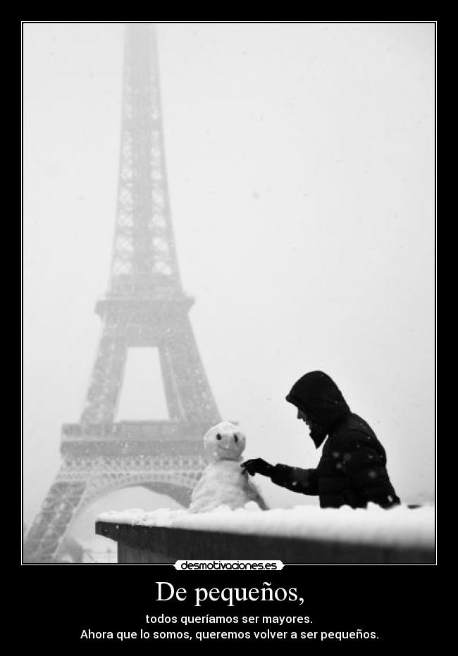 De pequeños, - todos queríamos ser mayores.
Ahora que lo somos, queremos volver a ser pequeños.
