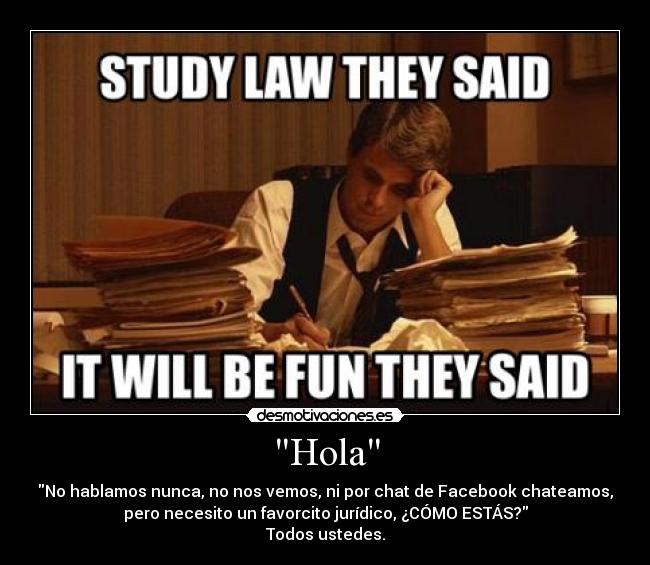 Hola - No hablamos nunca, no nos vemos, ni por chat de Facebook chateamos,
pero necesito un favorcito jurídico, ¿CÓMO ESTÁS?
Todos ustedes.