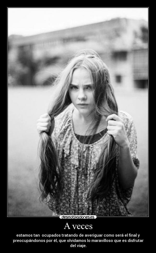 A veces - estamos tan ocupados tratando de averiguar como será el final y
preocupándonos por él, que olvidamos lo maravilloso que es disfrutar
del viaje.