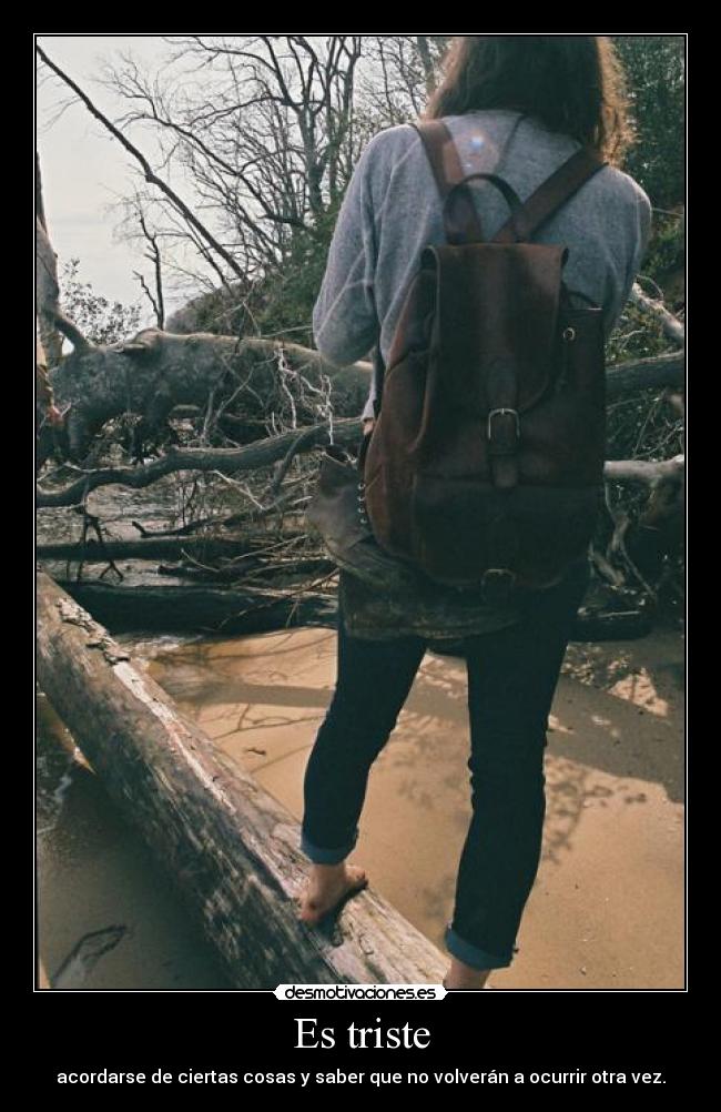 Es triste - acordarse de ciertas cosas y saber que no volverán a ocurrir otra vez.