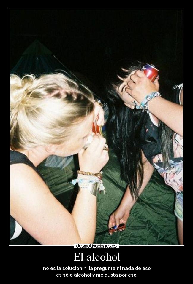 El alcohol - no es la solución ni la pregunta ni nada de eso
es sólo alcohol y me gusta por eso.