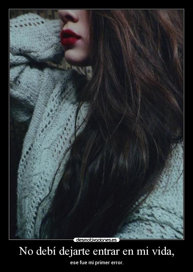 No debí dejarte entrar en mi vida, - ese fue mi primer error.