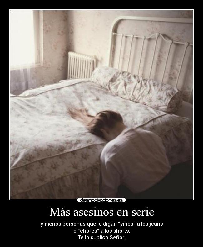 Más asesinos en serie - y menos personas que le digan yines a los jeans
o chores a los shorts.
Te lo suplico Señor.