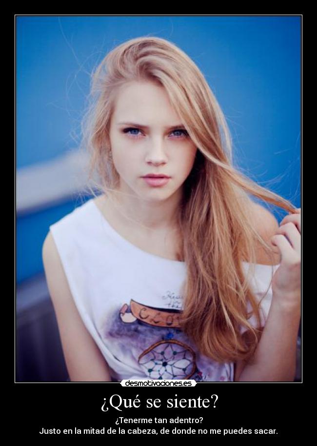 ¿Qué se siente? - ¿Tenerme tan adentro?
Justo en la mitad de la cabeza, de donde no me puedes sacar.