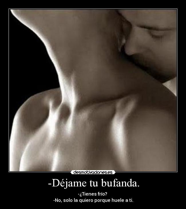 -Déjame tu bufanda. - -¿Tienes frío? 
-No, solo la quiero porque huele a ti.