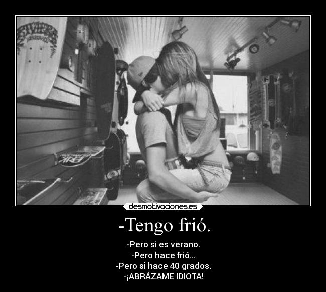 -Tengo frió. - -Pero si es verano.
-Pero hace frió...
-Pero si hace 40 grados.
-¡ABRÁZAME IDIOTA!