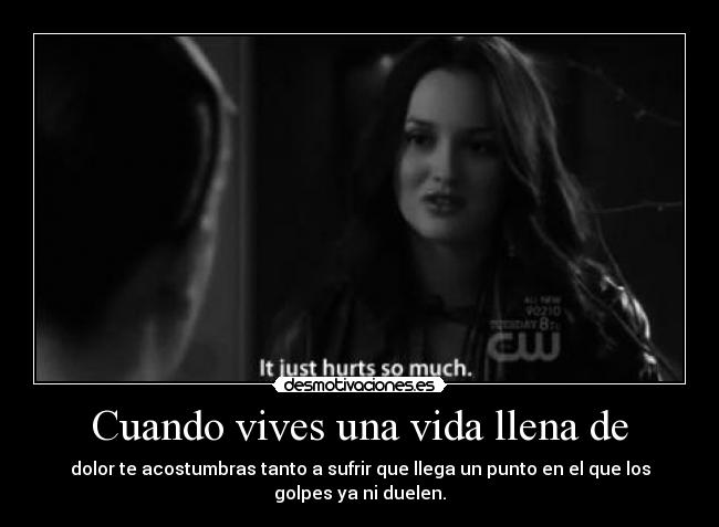 Cuando vives una vida llena de - dolor te acostumbras tanto a sufrir que llega un punto en el que los
golpes ya ni duelen.