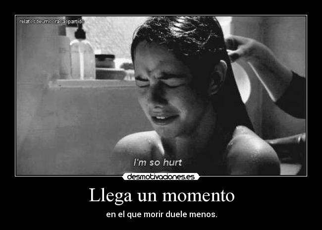 Llega un momento - en el que morir duele menos.