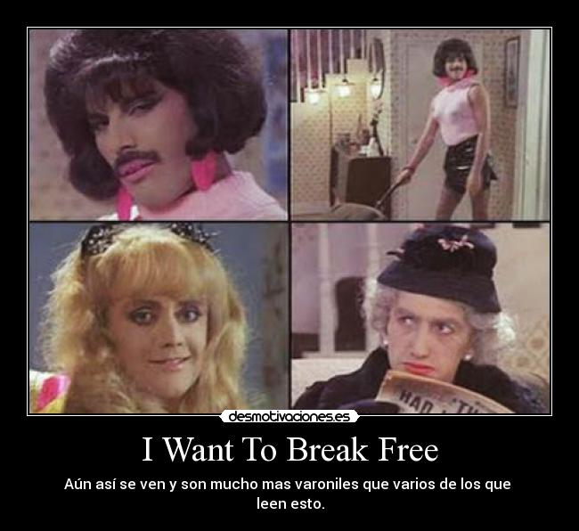 I Want To Break Free - Aún así se ven y son mucho mas varoniles que varios de los que 
leen esto.