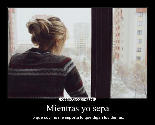 Mientras yo sepa - lo que soy, no me importa lo que digan los demás.