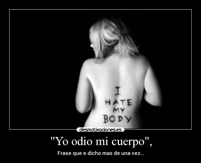 Yo odio mi cuerpo, - Frase que e dicho mas de una vez...