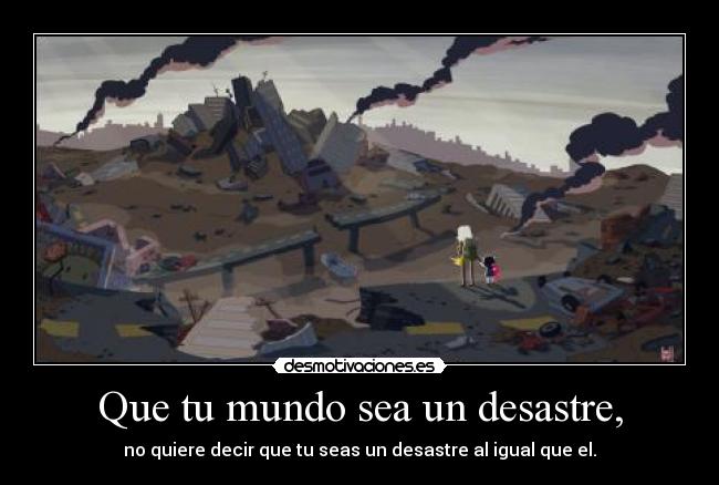 Que tu mundo sea un desastre, -