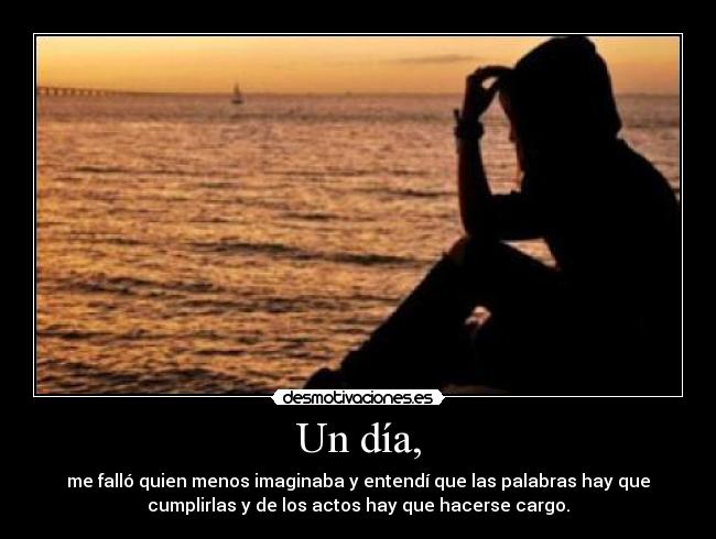 Un día, - me falló quien menos imaginaba y entendí que las palabras hay que
cumplirlas y de los actos hay que hacerse cargo.