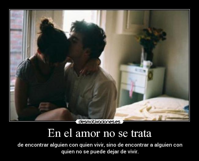 En el amor no se trata - de encontrar alguien con quien vivir, sino de encontrar a alguien con
quien no se puede dejar de vivir.