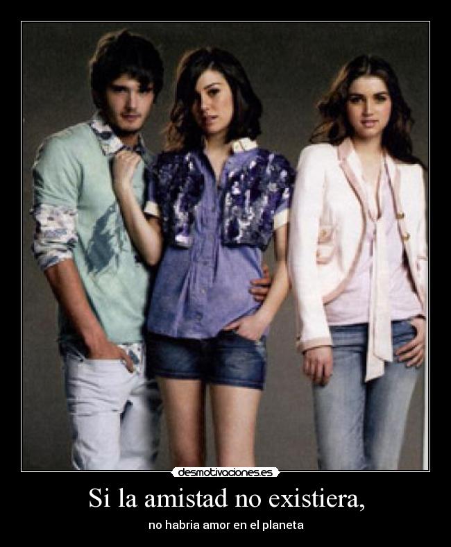 Si la amistad no existiera, - no habria amor en el planeta