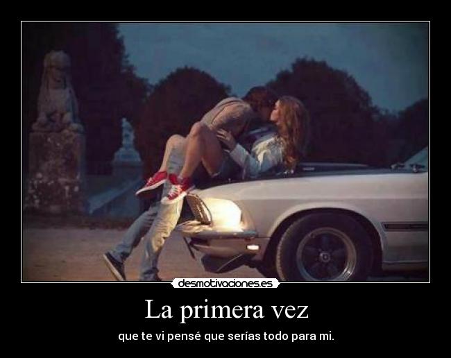 La primera vez - que te vi pensé que serías todo para mi.