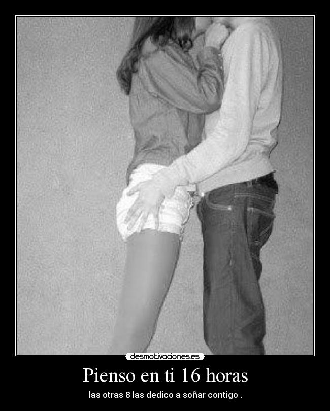 Pienso en ti 16 horas - las otras 8 las dedico a soñar contigo .