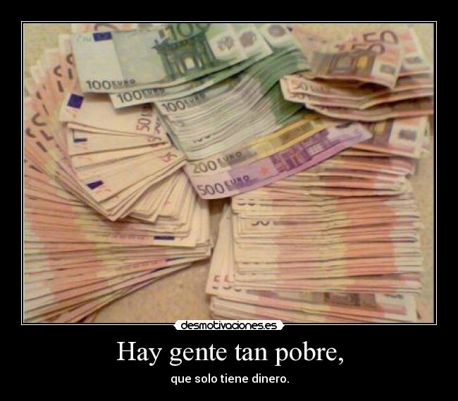 Hay gente tan pobre, - que solo tiene dinero.