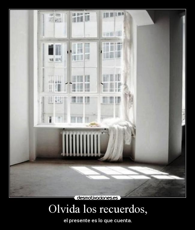 Olvida los recuerdos, - el presente es lo que cuenta.