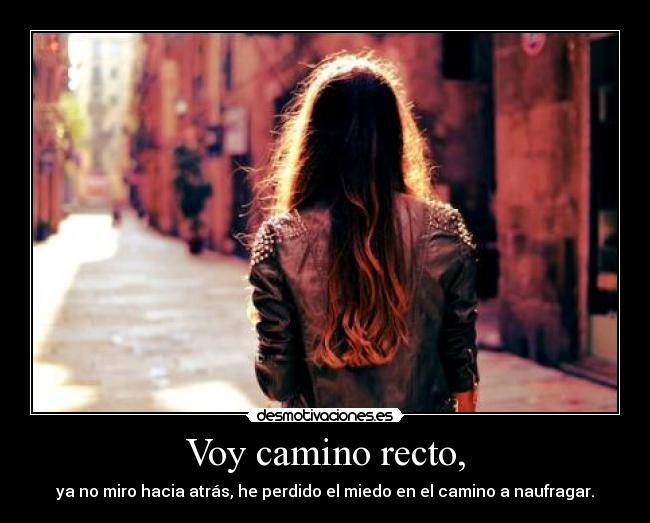 Voy camino recto, - ya no miro hacia atrás, he perdido el miedo en el camino a naufragar.