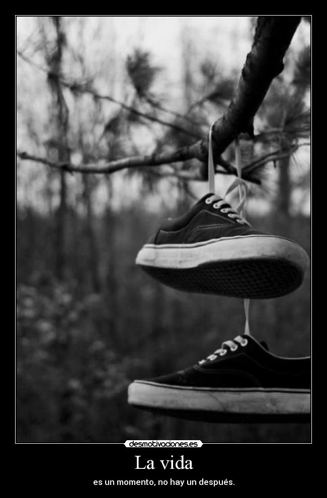 La vida - es un momento, no hay un después.