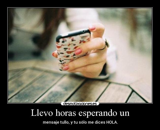 Llevo horas esperando un - mensaje tullo, y tu sólo me dices HOLA.