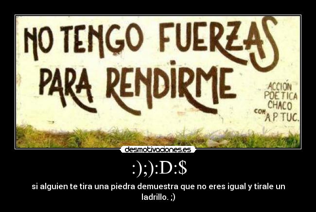 :);):D:$ - si alguien te tira una piedra demuestra que no eres igual y tirale un ladrillo. ;)
