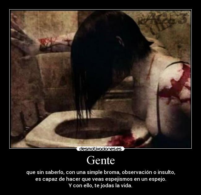 Gente - que sin saberlo, con una simple broma, observación o insulto,
es capaz de hacer que veas espejismos en un espejo.
Y con ello, te jodas la vida.