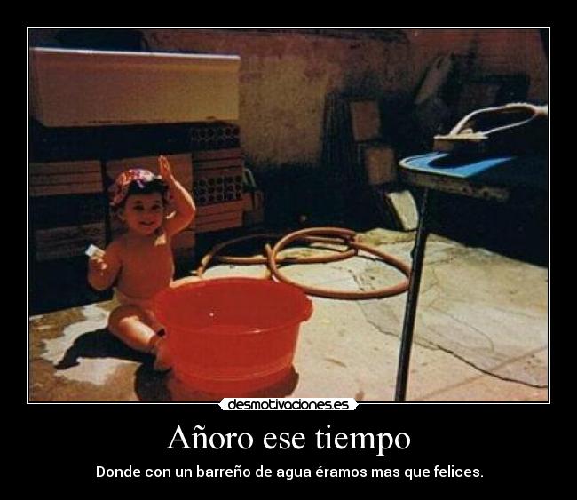Añoro ese tiempo - Donde con un barreño de agua éramos mas que felices.